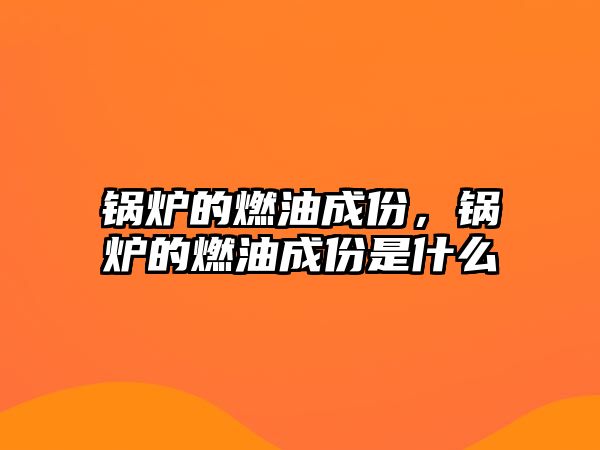 鍋爐的燃油成份，鍋爐的燃油成份是什么