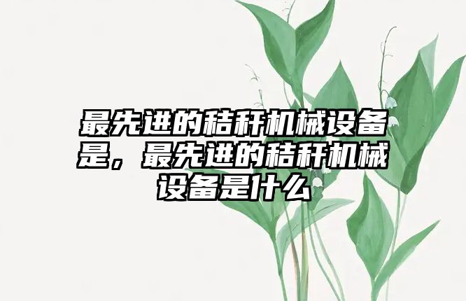 最先進的秸稈機械設(shè)備是，最先進的秸稈機械設(shè)備是什么