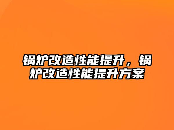 鍋爐改造性能提升，鍋爐改造性能提升方案