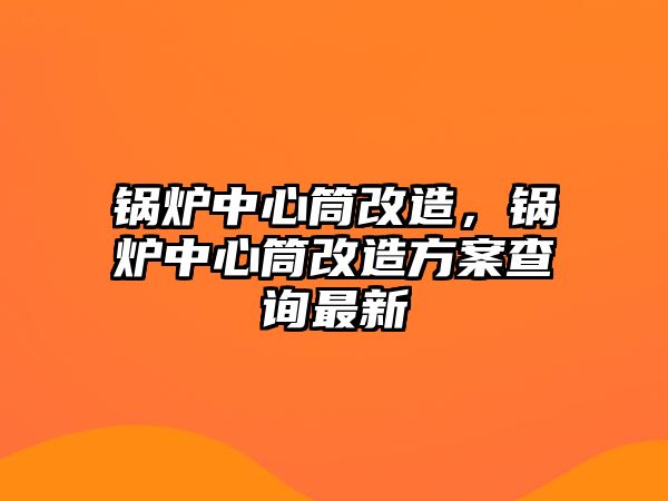 鍋爐中心筒改造，鍋爐中心筒改造方案查詢最新