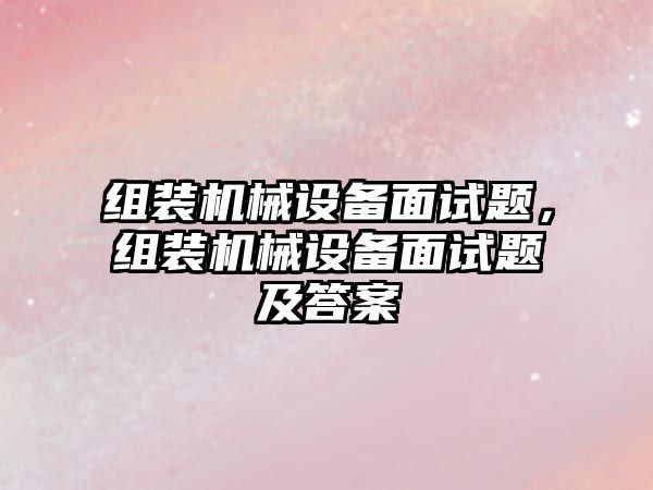 組裝機械設備面試題，組裝機械設備面試題及答案