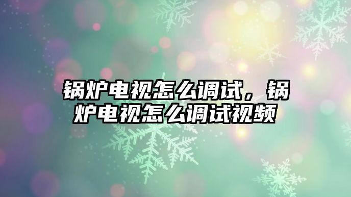 鍋爐電視怎么調(diào)試，鍋爐電視怎么調(diào)試視頻