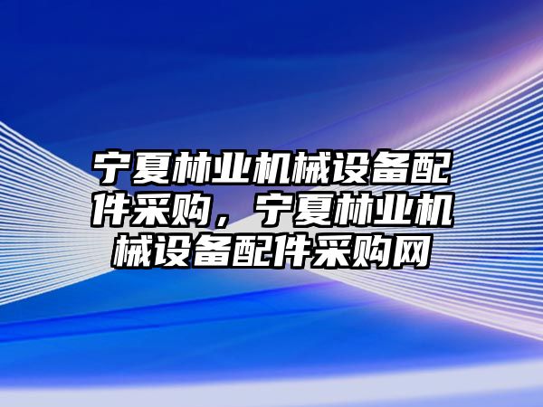 寧夏林業(yè)機械設備配件采購，寧夏林業(yè)機械設備配件采購網