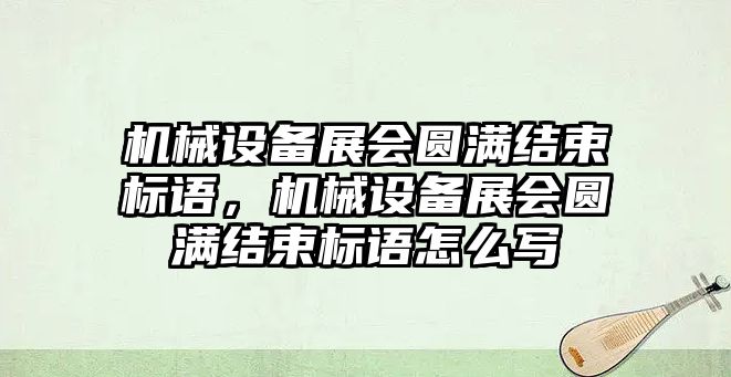 機(jī)械設(shè)備展會圓滿結(jié)束標(biāo)語，機(jī)械設(shè)備展會圓滿結(jié)束標(biāo)語怎么寫