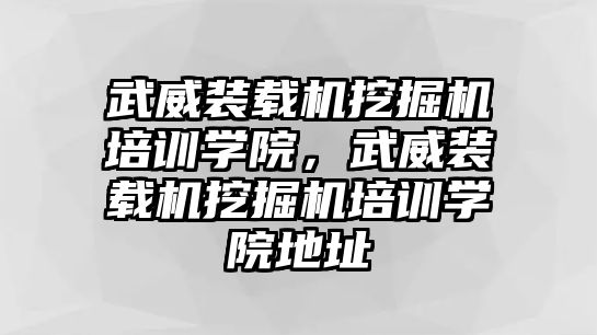 武威裝載機(jī)挖掘機(jī)培訓(xùn)學(xué)院，武威裝載機(jī)挖掘機(jī)培訓(xùn)學(xué)院地址