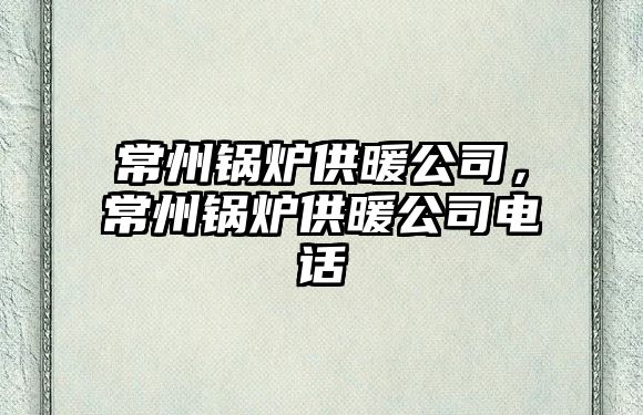 常州鍋爐供暖公司，常州鍋爐供暖公司電話