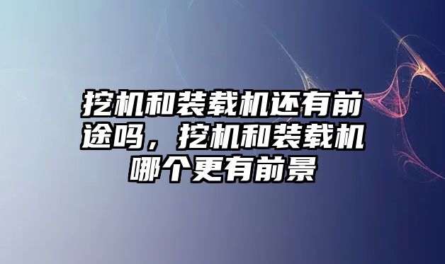 挖機和裝載機還有前途嗎，挖機和裝載機哪個更有前景