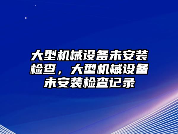 大型機械設(shè)備未安裝檢查，大型機械設(shè)備未安裝檢查記錄