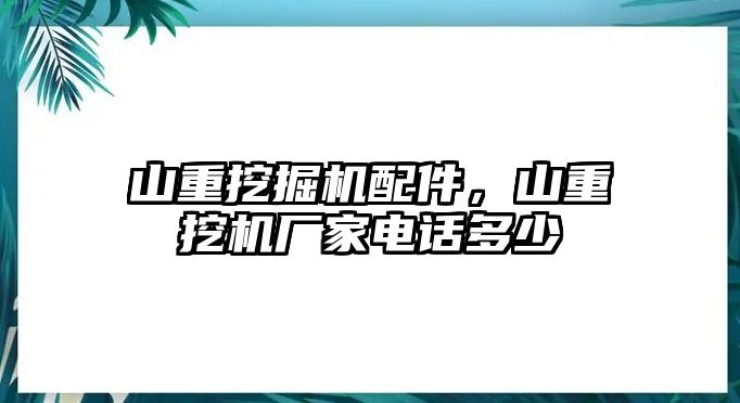 山重挖掘機配件，山重挖機廠家電話多少