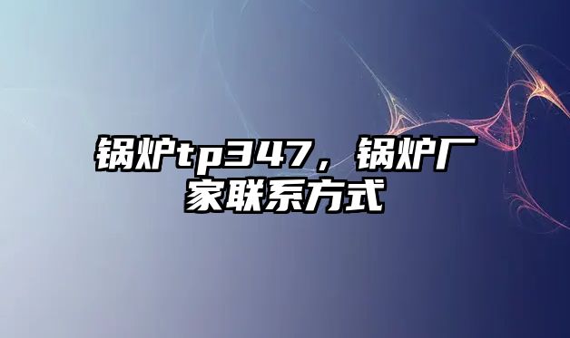 鍋爐tp347，鍋爐廠家聯(lián)系方式