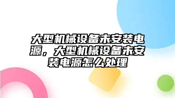 大型機械設(shè)備未安裝電源，大型機械設(shè)備未安裝電源怎么處理