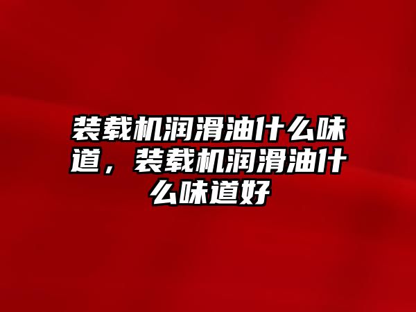 裝載機(jī)潤(rùn)滑油什么味道，裝載機(jī)潤(rùn)滑油什么味道好