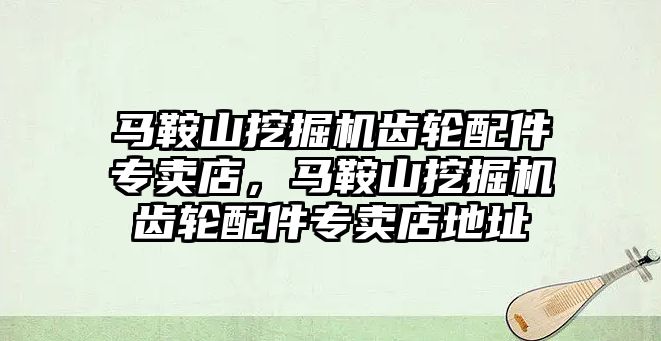 馬鞍山挖掘機齒輪配件專賣店，馬鞍山挖掘機齒輪配件專賣店地址