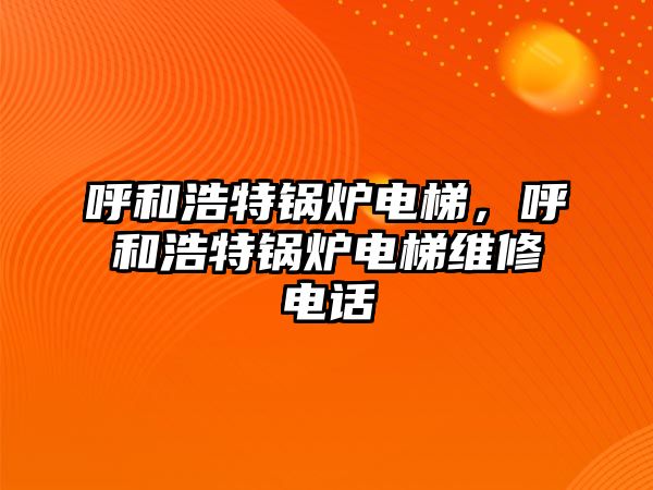 呼和浩特鍋爐電梯，呼和浩特鍋爐電梯維修電話