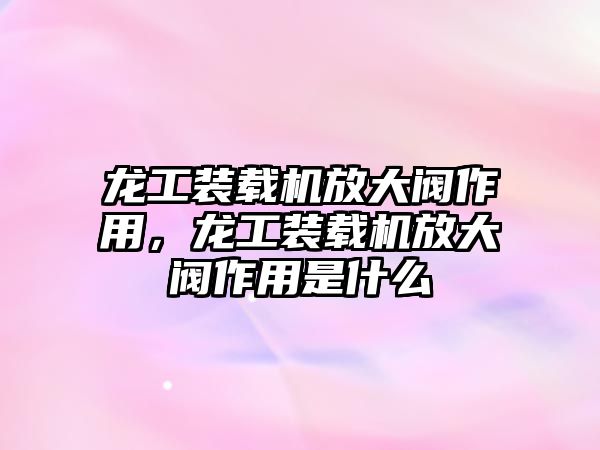 龍工裝載機放大閥作用，龍工裝載機放大閥作用是什么