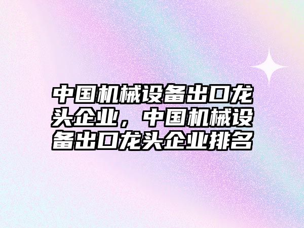 中國(guó)機(jī)械設(shè)備出口龍頭企業(yè)，中國(guó)機(jī)械設(shè)備出口龍頭企業(yè)排名