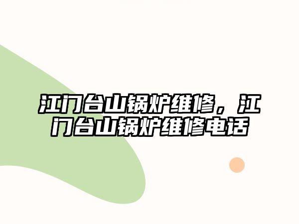 江門臺山鍋爐維修，江門臺山鍋爐維修電話