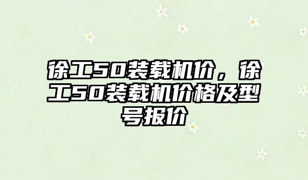 徐工50裝載機價，徐工50裝載機價格及型號報價