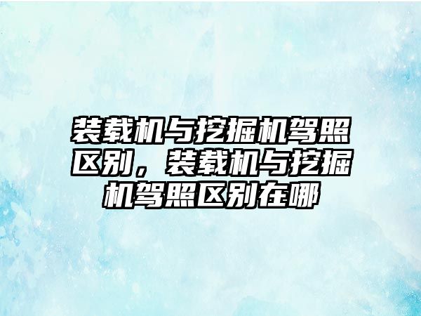 裝載機(jī)與挖掘機(jī)駕照區(qū)別，裝載機(jī)與挖掘機(jī)駕照區(qū)別在哪