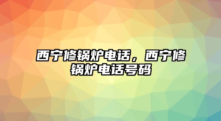 西寧修鍋爐電話，西寧修鍋爐電話號(hào)碼