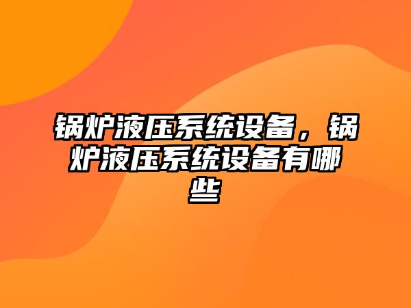 鍋爐液壓系統(tǒng)設(shè)備，鍋爐液壓系統(tǒng)設(shè)備有哪些