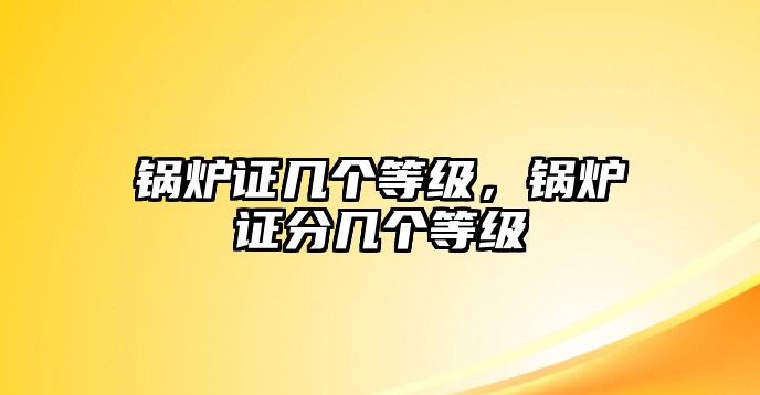 鍋爐證幾個(gè)等級(jí)，鍋爐證分幾個(gè)等級(jí)