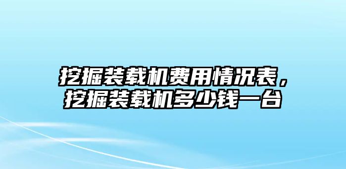 挖掘裝載機費用情況表，挖掘裝載機多少錢一臺