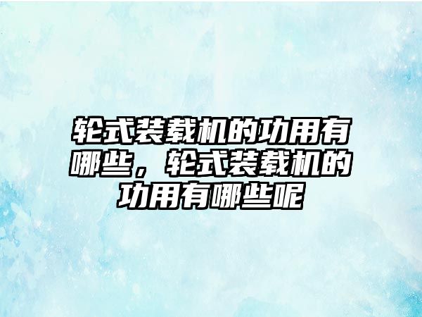 輪式裝載機的功用有哪些，輪式裝載機的功用有哪些呢