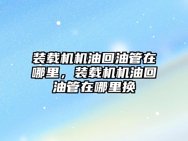 裝載機機油回油管在哪里，裝載機機油回油管在哪里換