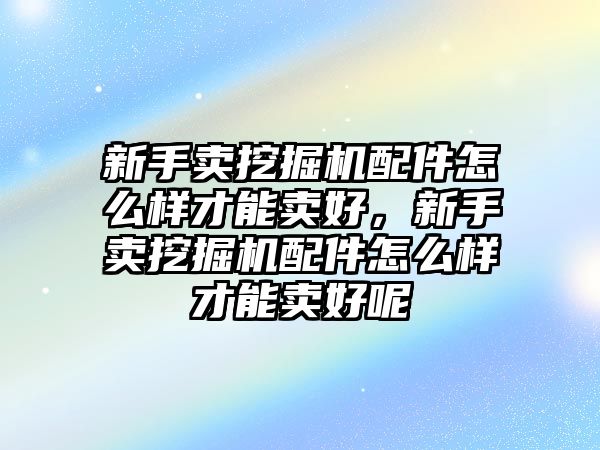 新手賣挖掘機(jī)配件怎么樣才能賣好，新手賣挖掘機(jī)配件怎么樣才能賣好呢