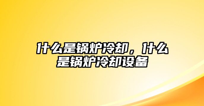 什么是鍋爐冷卻，什么是鍋爐冷卻設(shè)備