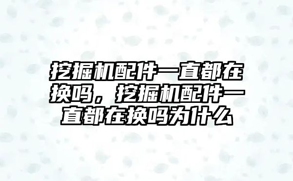 挖掘機配件一直都在換嗎，挖掘機配件一直都在換嗎為什么