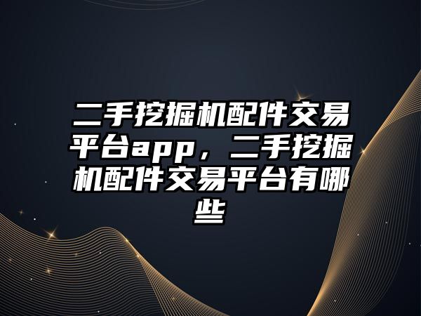 二手挖掘機配件交易平臺app，二手挖掘機配件交易平臺有哪些