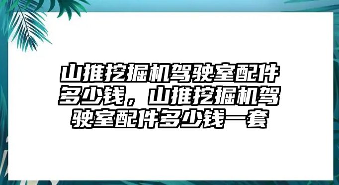 山推挖掘機駕駛室配件多少錢，山推挖掘機駕駛室配件多少錢一套