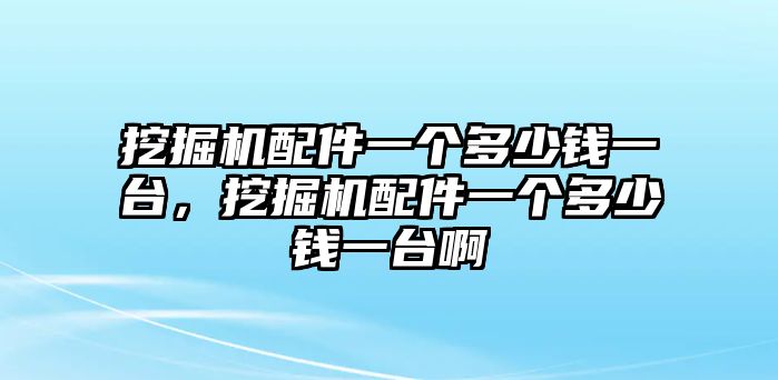 挖掘機配件一個多少錢一臺，挖掘機配件一個多少錢一臺啊