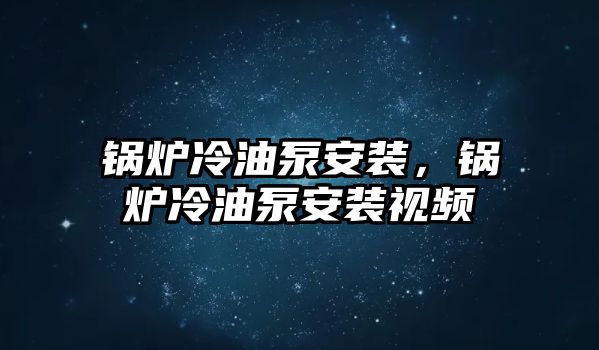 鍋爐冷油泵安裝，鍋爐冷油泵安裝視頻