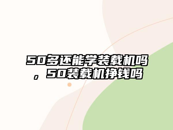 50多還能學(xué)裝載機嗎，50裝載機掙錢嗎