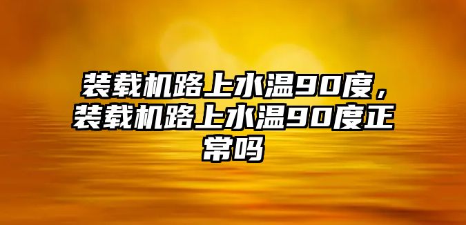 裝載機路上水溫90度，裝載機路上水溫90度正常嗎