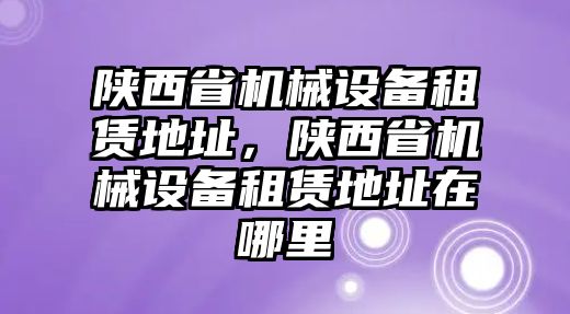 陜西省機(jī)械設(shè)備租賃地址，陜西省機(jī)械設(shè)備租賃地址在哪里