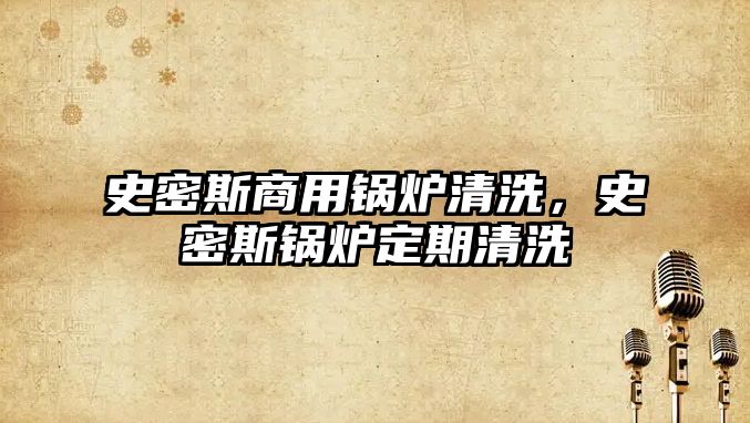 史密斯商用鍋爐清洗，史密斯鍋爐定期清洗