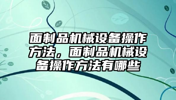 面制品機械設(shè)備操作方法，面制品機械設(shè)備操作方法有哪些