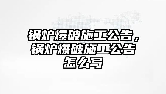 鍋爐爆破施工公告，鍋爐爆破施工公告怎么寫