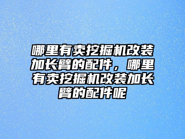 哪里有賣挖掘機改裝加長臂的配件，哪里有賣挖掘機改裝加長臂的配件呢