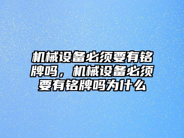 機械設(shè)備必須要有銘牌嗎，機械設(shè)備必須要有銘牌嗎為什么