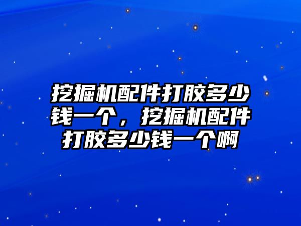 挖掘機(jī)配件打膠多少錢一個(gè)，挖掘機(jī)配件打膠多少錢一個(gè)啊