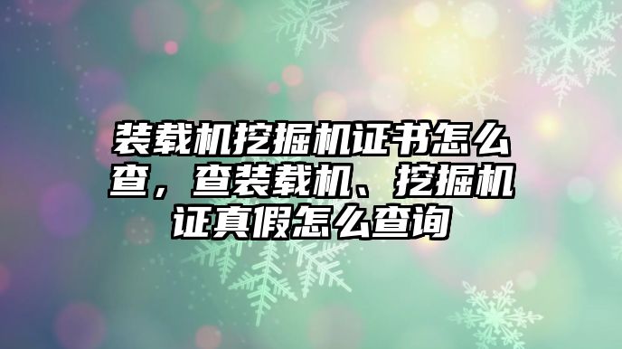 裝載機(jī)挖掘機(jī)證書怎么查，查裝載機(jī)、挖掘機(jī)證真假怎么查詢