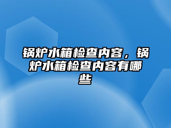 鍋爐水箱檢查內(nèi)容，鍋爐水箱檢查內(nèi)容有哪些