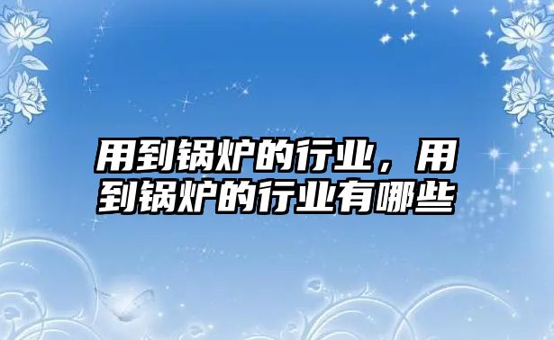 用到鍋爐的行業(yè)，用到鍋爐的行業(yè)有哪些