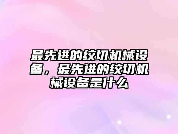 最先進的絞切機械設備，最先進的絞切機械設備是什么