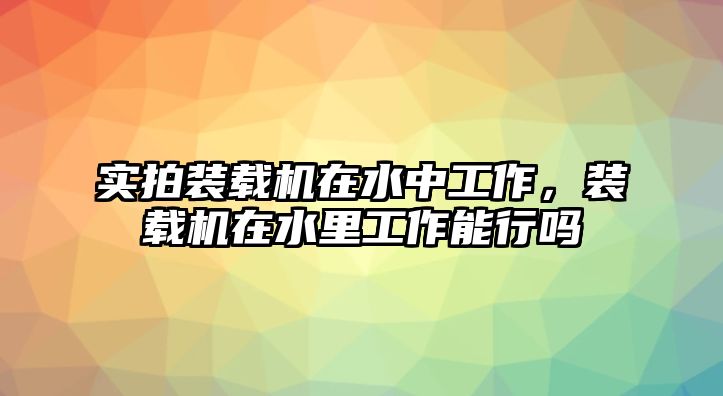 實(shí)拍裝載機(jī)在水中工作，裝載機(jī)在水里工作能行嗎